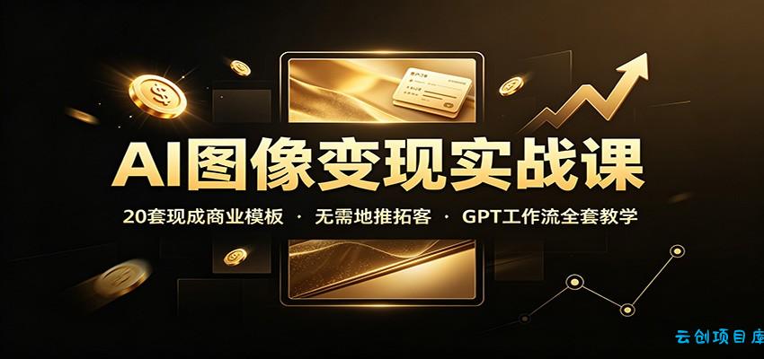 AI图像变现实战课：20套现成商业模板，无需地推拓客，GPT工作流全套教学-云创项目库