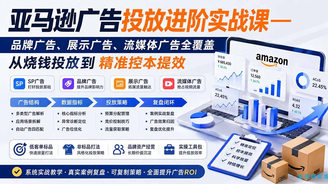 亚马逊广告投放进阶实战课——品牌广告、展示广告、流媒体广告全覆盖，从烧钱投放到精准控本提效-云创项目库