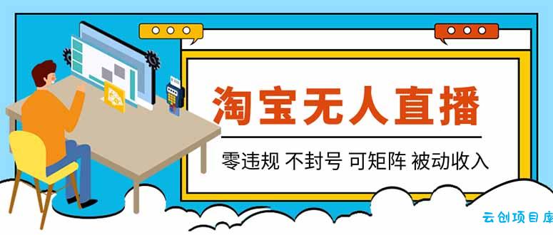 【最新】2026淘宝无人直播项目！零违规不封号，全自动躺赚，全年旺季可矩阵放大，日入100-1k+-云创项目库