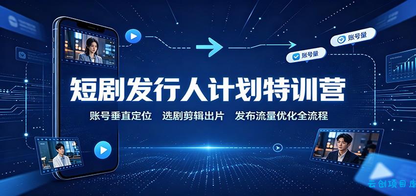短剧发行人计划特训营:账号垂直定位,选剧剪辑出片,发布流量优化全流程-云创项目库