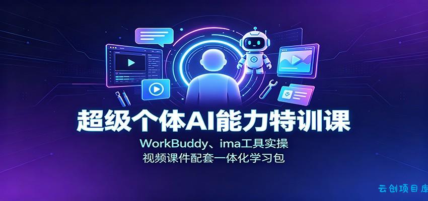 超级个体AI能力特训课:WorkBuddy、ima工具实操,视频课件配套一体化学习包-云创项目库