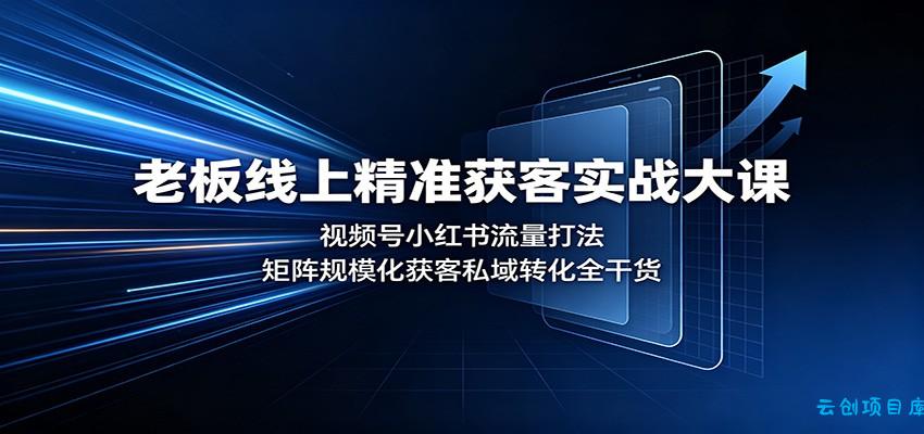 老板线上精准获客实战大课：视频号小红书流量打法，矩阵规模化获客私域转化全干货-云创项目库