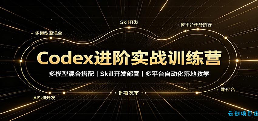 Codex进阶实战训练营：多模型混合搭配，Skill开发部署，多平台自动化落地教学-云创项目库