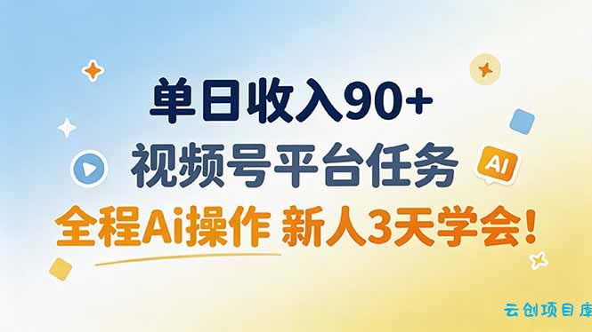 单日收入90+，视频号平台任务，全程Ai操作 新人3天学会！-云创项目库