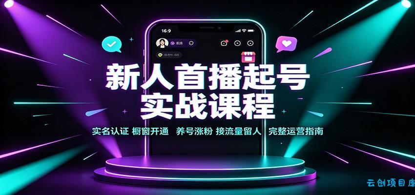 新人首播起号实战课程：实名认证橱窗开通，养号涨粉，接流量留人完整运营指南-云创项目库