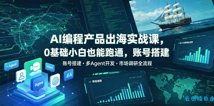 AI编程产品出海实战课，0基础小白也能跑通，账号搭建・多Agent开发・市场调研全流程，月入千刀跨境变现教程(更新0822)-云创项目库