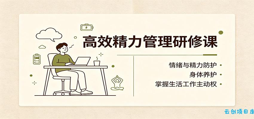 高效精力管理研修课:情绪与精力防护,身体养护,掌握生活工作主动权-云创项目库