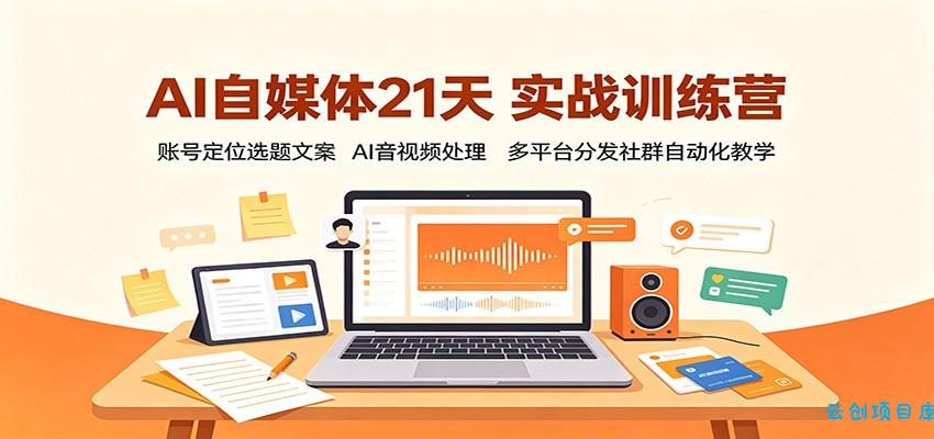 AI自媒体21天实战训练营:账号定位选题文案,AI音视频处理,多平台分发社群自动化教学-云创项目库
