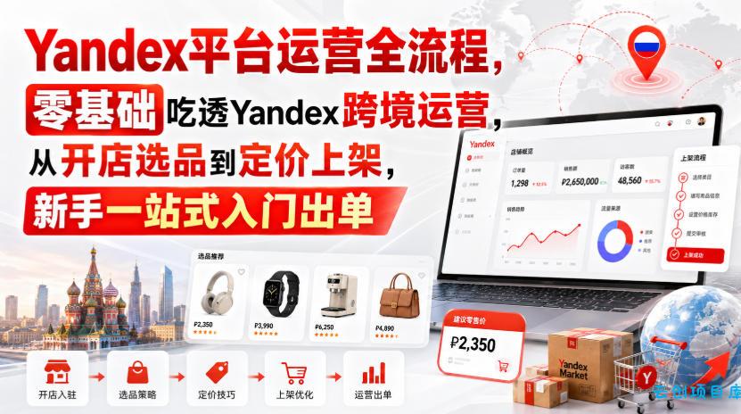 Yandex平台运营全流程,零基础吃透Yandex跨境运营,从开店选品到定价上架,新手一站式入门出单