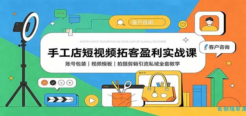 手工店短视频拓客盈利实战课:账号包装,视频模板,拍摄剪辑引流私域全套教学-云创项目库