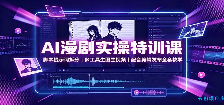 AI漫剧实操特训课:脚本提示词拆分,多工具生图生视频,配音剪辑发布全套教学-云创项目库
