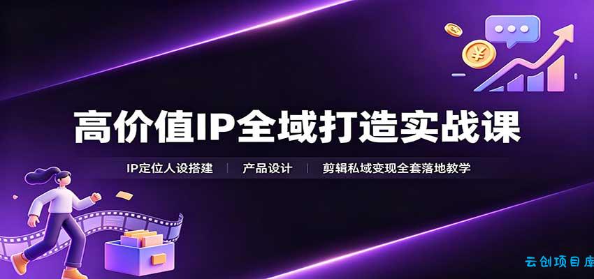 高价值IP全域打造实战课:IP定位人设搭建,产品设计,剪辑私域变现全套落地教学-云创项目库