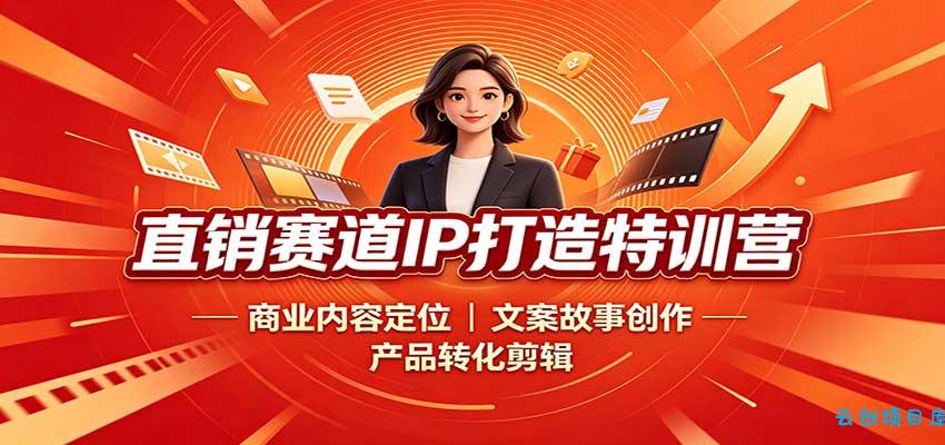 直销赛道IP打造特训营:商业内容定位,文案故事创作,产品转化剪辑-云创项目库