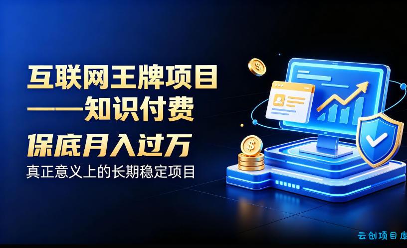 互联网王牌项目——知识付费，保底月入过1W，真正意义上的长期稳定项目【揭秘】-云创项目库