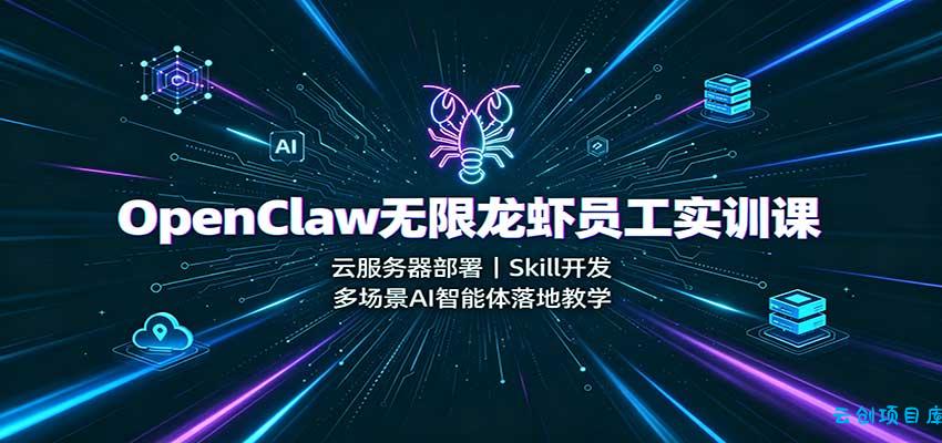 OpenClaw无限龙虾员工实训课：云服务器部署，Skill开发，多场景AI智能体落地教学-云创项目库