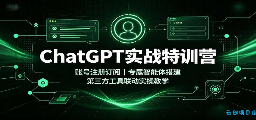 ChatGPT实战特训营：账号注册订阅，专属智能体搭建，第三方工具联动实操教学-云创项目库