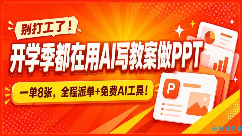 别打工了！开学季都在用AI写教案做PPT，一单8张，全程派单+免费AI工具！-云创项目库