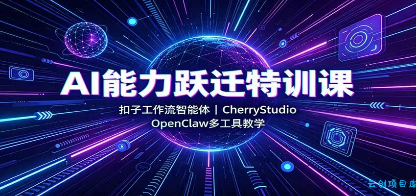 AI能力跃迁特训课：扣子工作流智能体，CherryStudio，OpenClaw多工具教学-云创项目库