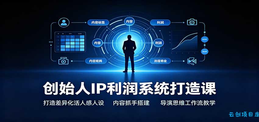 创始人IP利润系统打造课：打造差异化活人感人设，内容抓手搭建，导演思维工作流教学-云创项目库