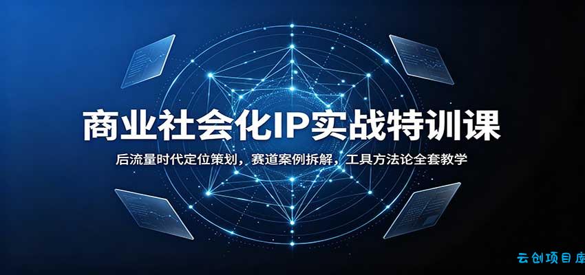 商业社会化IP实战特训课：后流量时代定位策划，赛道案例拆解，工具方法论全套教学-云创项目库