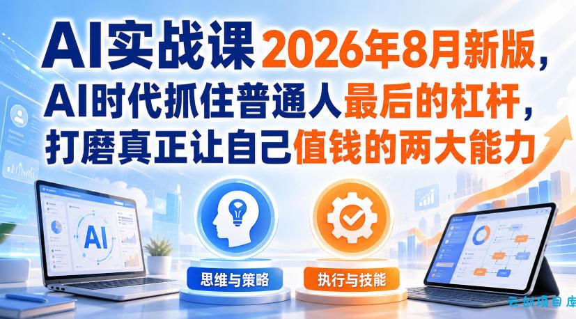 AI实战课2026年8月新版，AI时代抓住普通人最后的杠杆，打磨真正让自己值钱的两大能力-云创项目库