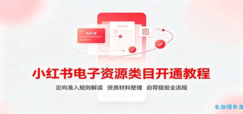 小红书电子资源类目开通教程：定向准入规则解读，资质材料整理，自荐提报全流程-云创项目库