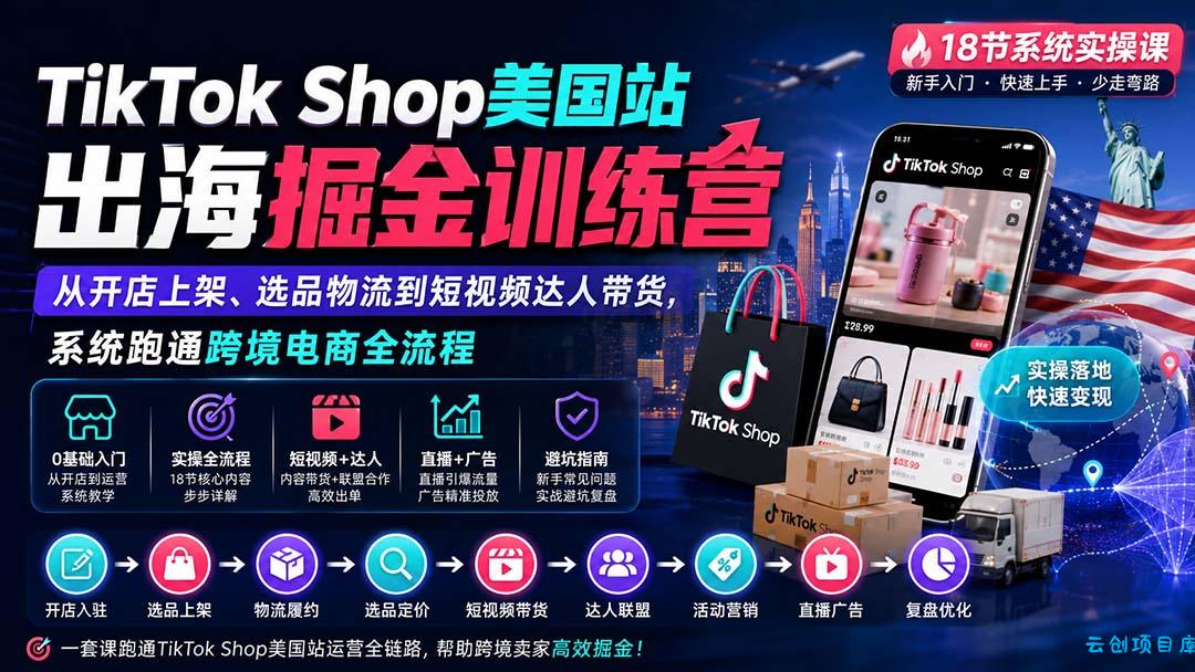 TikTok Shop美国站出海掘金训练营：从开店上架、选品物流到短视频达人带货，系统跑通跨境电商全流程-云创项目库