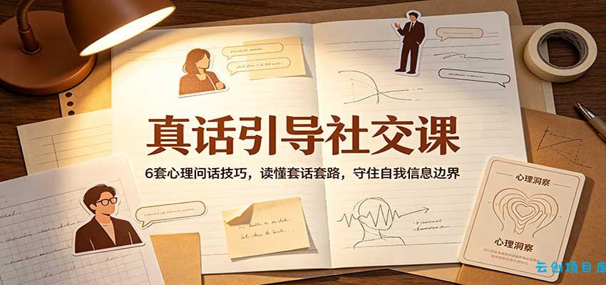 真话引导社交课：6套心理问话技巧，读懂套话套路，守住自我信息边界-云创项目库