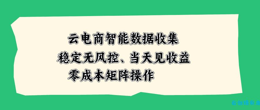 云电商智能数据收集，稳定无风控，当天见收益，零成本矩阵操作-云创项目库