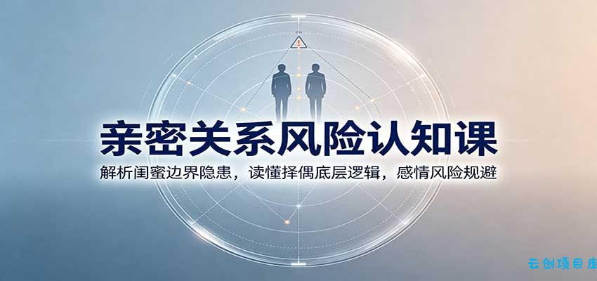 亲密关系风险认知课：解析闺蜜边界隐患，读懂择偶底层逻辑，感情风险规避-云创项目库
