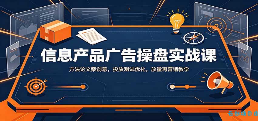 信息产品广告操盘实战课：方法论文案创意，投放测试优化，放量再营销教学-云创项目库