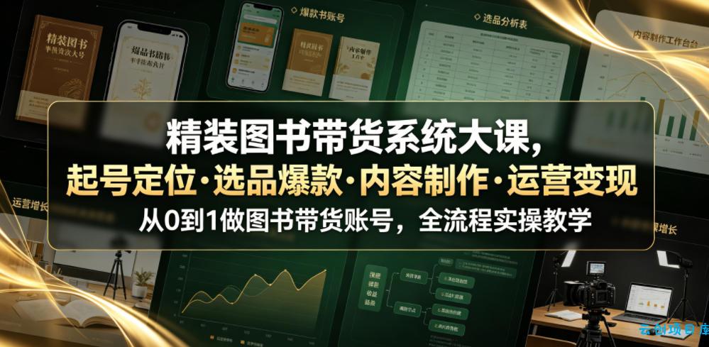 精装图书带货系统大课，起号定位・选品爆款・内容制作・运营变现，从0到1做图书带货账号，全流程实操教学(更新)-云创项目库