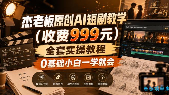杰老板原创AI短剧教学(收费999元)，全套实操教程，0基础小白一学就会，非搬运技术-云创项目库