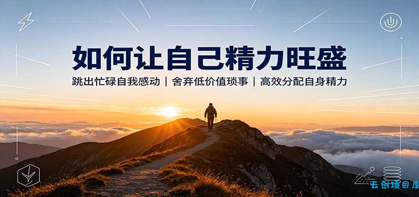 如何让自己精力旺盛：跳出忙碌自我感动，舍弃低价值琐事，高效分配自身精力-云创项目库