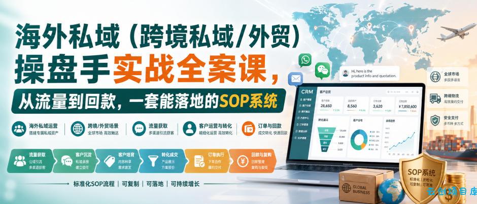 海外私域(跨境私域/外贸)操盘手实战全案课,从流量到回款,一套能落地的SOP系统-云创项目库