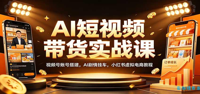 AI短视频带货实战课：视频号账号搭建，AI剧情挂车，小红书虚拟电商教程-云创项目库