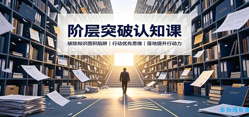 阶层突破认知课：破除知识囤积陷阱，行动优先思维，落地提升行动力-云创项目库