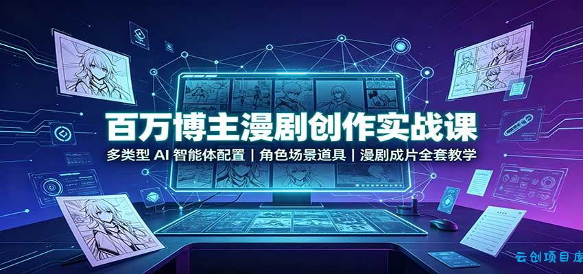 百万博主漫剧创作实战课：多类型AI智能体配置，角色场景道具，漫剧成片全套教学-云创项目库