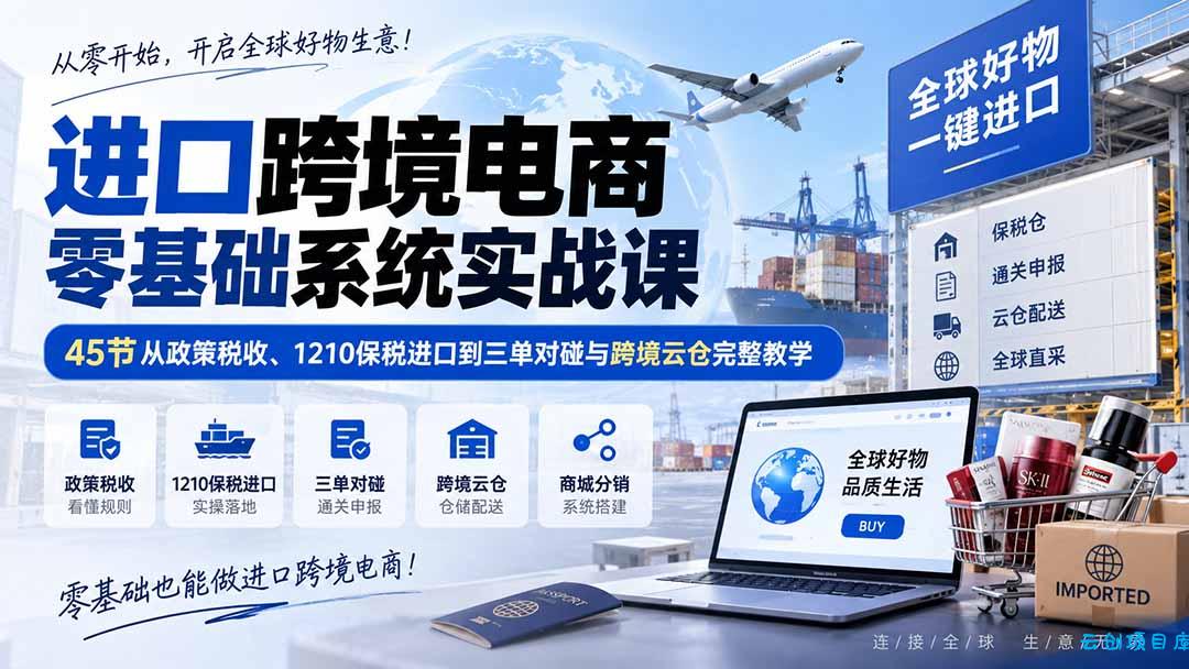 进口跨境电商零基础系统实战课：45节从政策税收、1210保税进口到三单对碰与跨境云仓完整教学-云创项目库