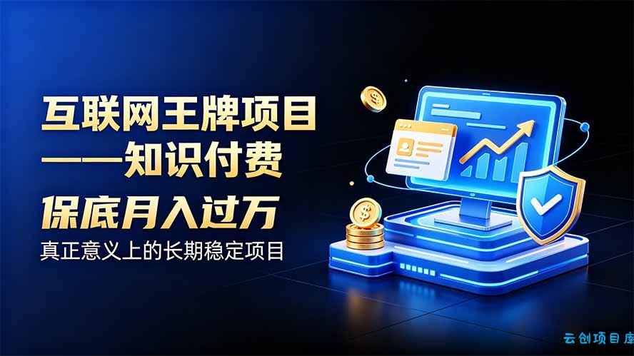 互联网王牌项目——知识付费,月入过万只是保底,真正意义上的长期稳定项目-云创项目库