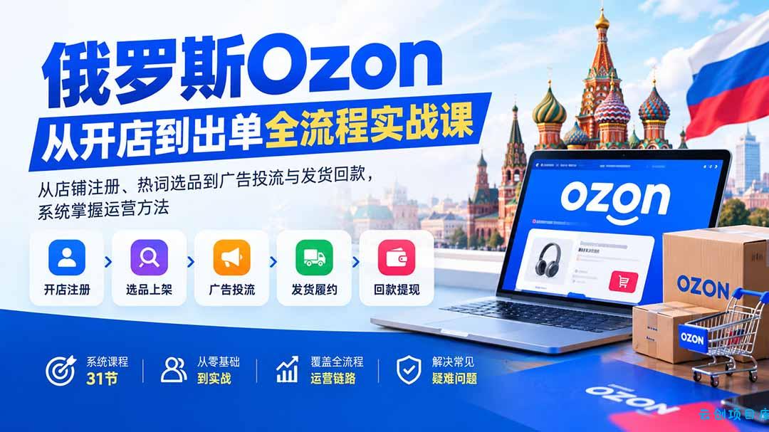 俄罗斯Ozon从开店到出单全流程实战课：从店铺注册、热词选品到广告投流与发货回款，系统掌握运营方法-云创项目库