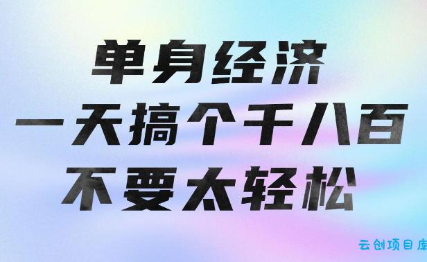 单身经济，拿出执行力一天搞个千八百不要太轻松，长久稳定，越深耕越吃香【揭秘】-云创项目库