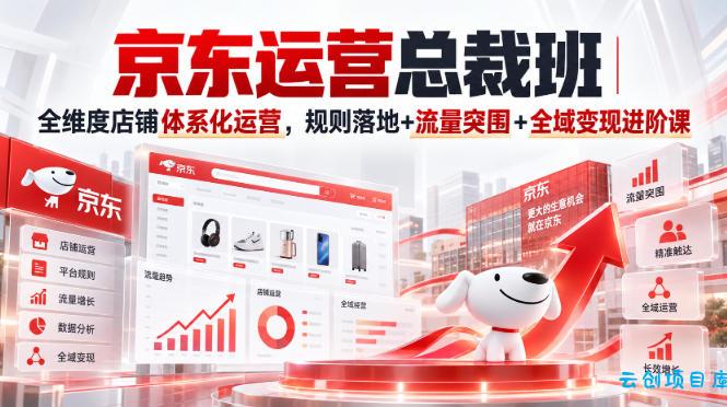 京东运营总裁班｜全维度店铺体系化运营，规则落地+流量突围+全域变现进阶课-云创项目库