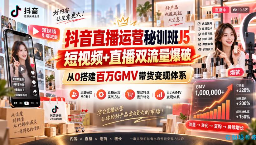 抖音直播运营秘训班J5｜短视频+直播双流量爆破，从0搭建百万GMV带货变现体系-云创项目库