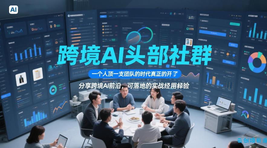 跨境AI头部社群，一个人顶一支团队的时代真正的开始了，分享跨境AI前沿，可落地的实战经验(更新09月11日)-云创项目库