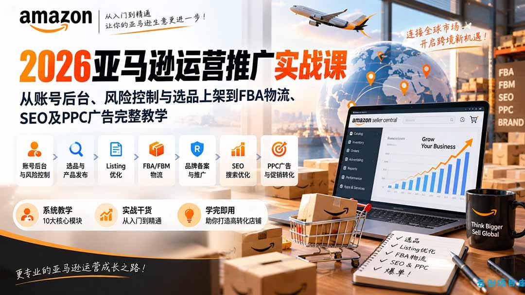 2026亚马逊运营推广实战课：从账号后台、风险控制与选品上架到FBA物流、SEO及PPC广告完整教学-云创项目库