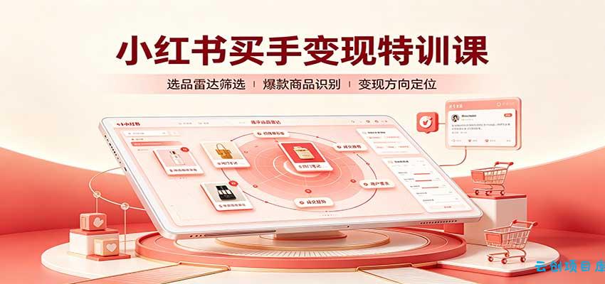 小红书买手变现特训课：账号定位养号起号，选品挂车，笔记标题封面全套教学-云创项目库