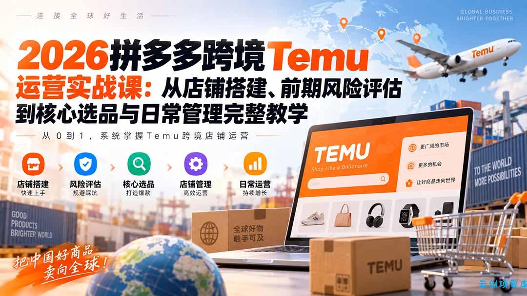 2026拼多多跨境Temu运营实战课：从店铺搭建、前期风险评估到核心选品与日常管理完整教学-云创项目库