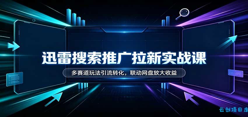 迅雷搜索推广拉新实战课：多赛道玩法引流转化，联动网盘放大收益-云创项目库