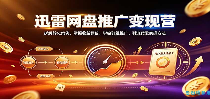 迅雷网盘推广变现营：拆解转化案例，掌握收益翻倍，学会群组推广、引流代发实操方法-云创项目库